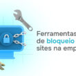 As melhores ferramentas para bloquear sites na sua empresa