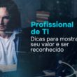 Profissional de TI: dicas para mostrar seu valor e ser reconhecido