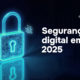 Por que a segurança digital não pode ser ignorada em 2025